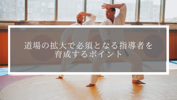 【道場経営者必見】道場の拡大で必須となる指導者を育成するポイント