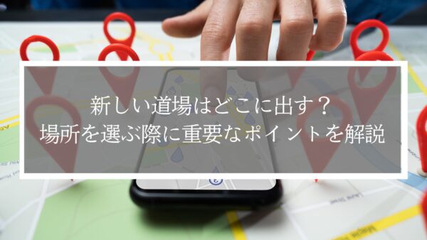 新しい道場はどこに出す？場所を選ぶ際に重要なポイントを解説