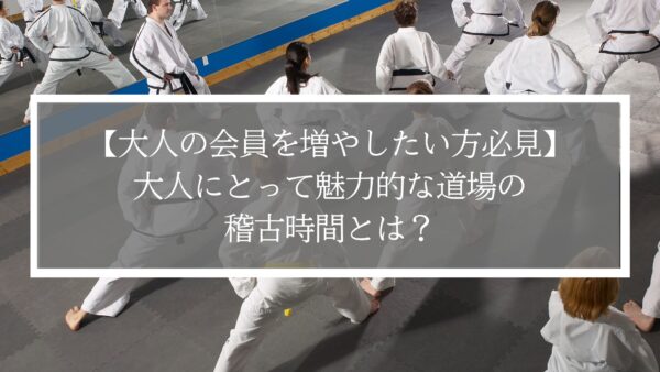 【大人の会員を増やしたい方必見】大人にとって魅力的な道場の稽古時間とは？