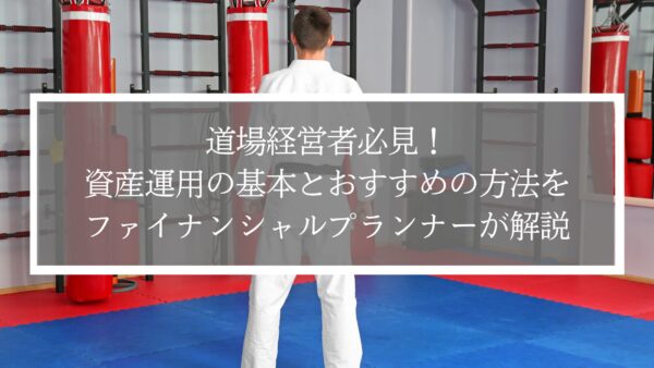 道場経営者必見！資産運用の基本とおすすめの方法をファイナンシャルプランナーが解説